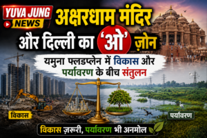 अक्षरधाम मंदिर और दिल्ली का ‘ओ’ ज़ोन: यमुना फ्लडप्लेन में विकास और पर्यावरण के बीच संतुलन