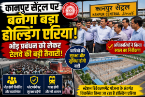 कानपुर सेंट्रल पर बनेगा बड़ा होल्डिंग एरिया, भीड़ प्रबंधन को लेकर रेलवे की बड़ी तैयारी!