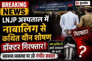 कुरुक्षेत्र के LNJP अस्पताल में नाबालिग से कथित यौन शोषण, डॉक्टर गिरफ्तार; स्वास्थ्य व्यवस्था पर उठे गंभीर सवाल