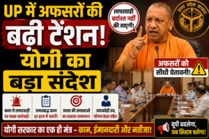 UP में अफसरों की बढ़ी टेंशन! योगी का बड़ा संदेश”