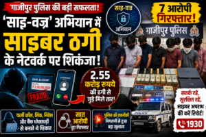 गाजीपुर में ‘साइ-वज्र’ अभियान की बड़ी सफलता: साइबर ठगी के नेटवर्क पर पुलिस का शिकंजा, सात आरोपी गिरफ्तार, 2.55 करोड़ रुपये की धोखाधड़ी से जुड़े तार